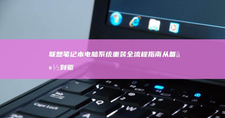 聯(lián)想筆記本電腦系統(tǒng)重裝全流程指南 從備份到驅(qū)動(dòng)安裝的詳細(xì)步驟解析
